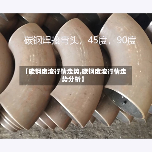 【碳钢废渣行情走势,碳钢废渣行情走势分析】