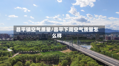 昌平镇空气质量/昌平下周空气质量怎么样