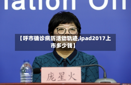 【呼市确诊病历活动轨迹,ipad2017上市多少钱】