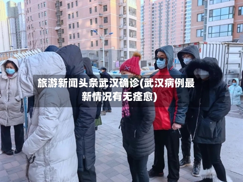 旅游新闻头条武汉确诊(武汉病例最新情况有无痊愈)