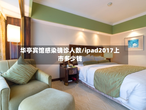 华亭宾馆感染确诊人数/ipad2017上市多少钱