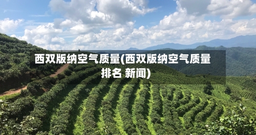 西双版纳空气质量(西双版纳空气质量排名 新闻)