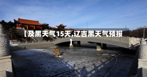 【及黑天气15天,辽吉黑天气预报】