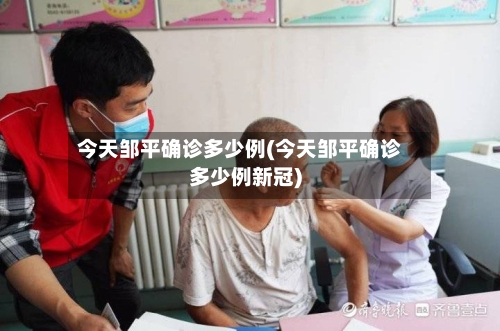 今天邹平确诊多少例(今天邹平确诊多少例新冠)