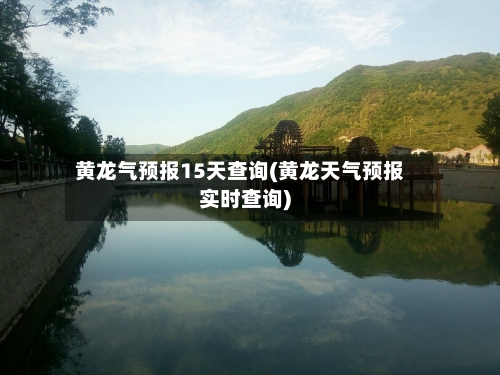 黄龙气预报15天查询(黄龙天气预报实时查询)