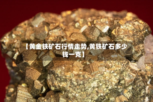 【黄金铁矿石行情走势,黄铁矿石多少钱一克】