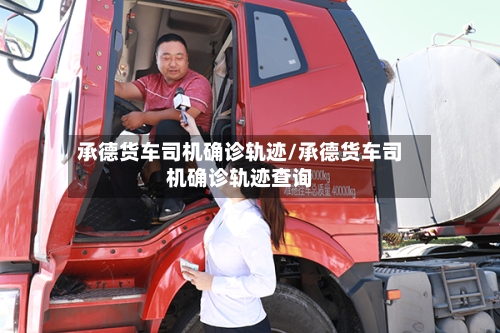 承德货车司机确诊轨迹/承德货车司机确诊轨迹查询