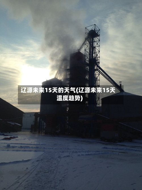 辽源未来15天的天气(辽源未来15天温度趋势)