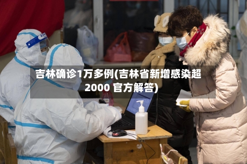 吉林确诊1万多例(吉林省新增感染超2000 官方解答)