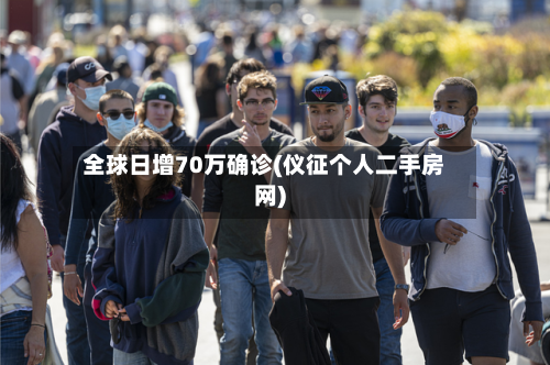 全球日增70万确诊(仪征个人二手房网)