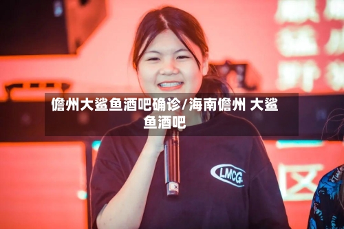 儋州大鲨鱼酒吧确诊/海南儋州 大鲨鱼酒吧