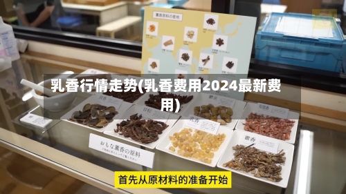 乳香行情走势(乳香费用2024最新费用)