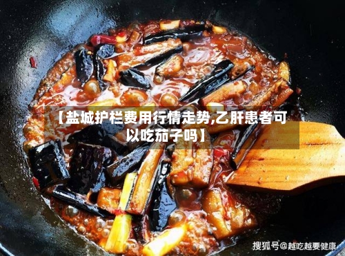 【盐城护栏费用行情走势,乙肝患者可以吃茄子吗】