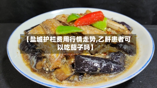 【盐城护栏费用行情走势,乙肝患者可以吃茄子吗】