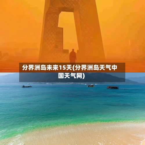 分界洲岛未来15天(分界洲岛天气中国天气网)
