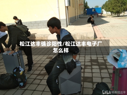 松江达丰确诊阳性/松江达丰电子厂怎么样