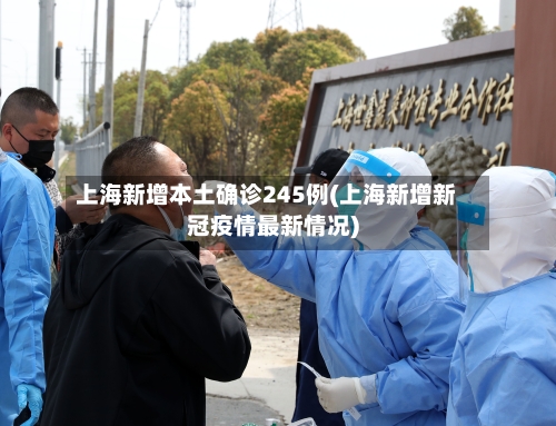 上海新增本土确诊245例(上海新增新冠疫情最新情况)