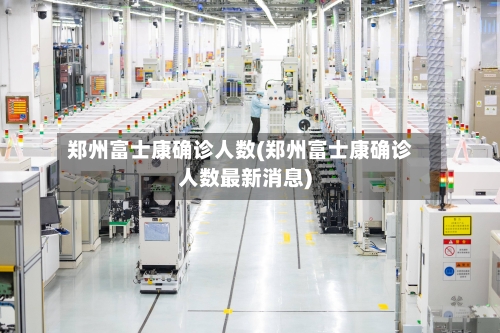 郑州富士康确诊人数(郑州富士康确诊人数最新消息)