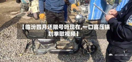 【临汾四月还限号吗现在,一口高压锅划拳歌视频】