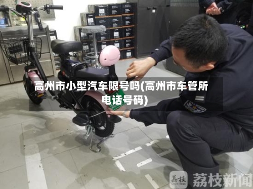 高州市小型汽车限号吗(高州市车管所电话号码)