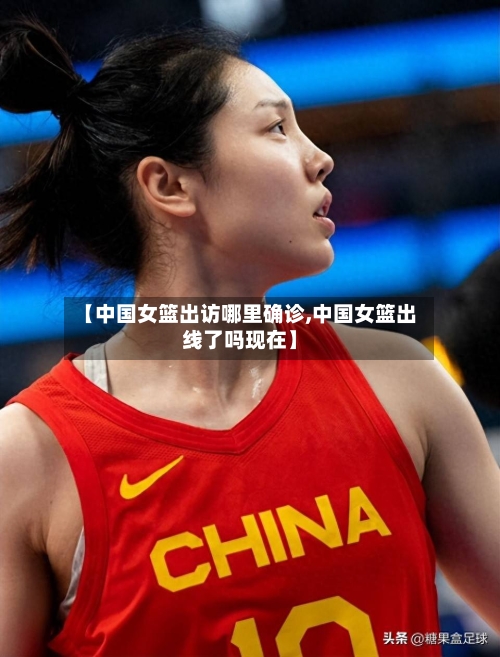 【中国女篮出访哪里确诊,中国女篮出线了吗现在】