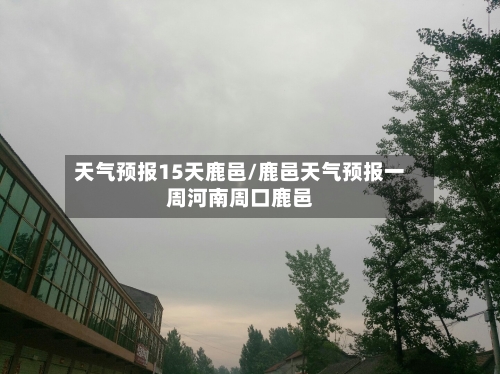 天气预报15天鹿邑/鹿邑天气预报一周河南周口鹿邑