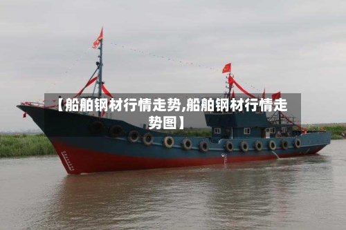 【船舶钢材行情走势,船舶钢材行情走势图】