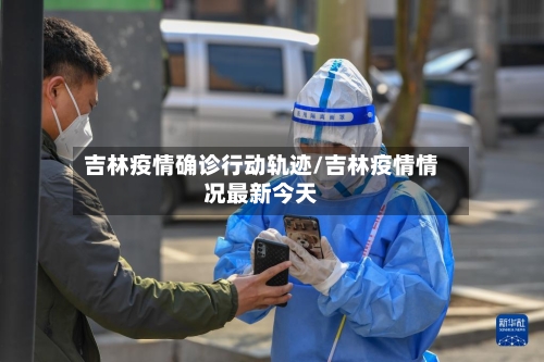 吉林疫情确诊行动轨迹/吉林疫情情况最新今天