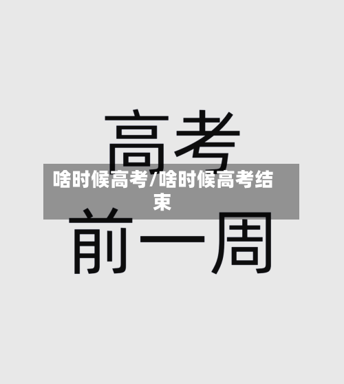 啥时候高考/啥时候高考结束