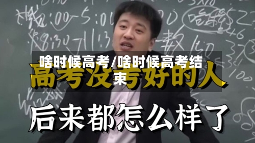 啥时候高考/啥时候高考结束