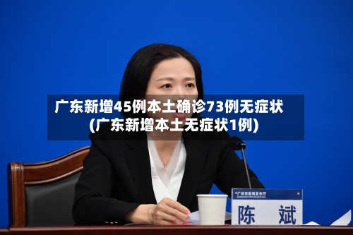 广东新增45例本土确诊73例无症状(广东新增本土无症状1例)