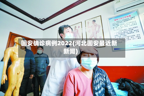 固安确诊病例2022(河北固安最近新新闻)