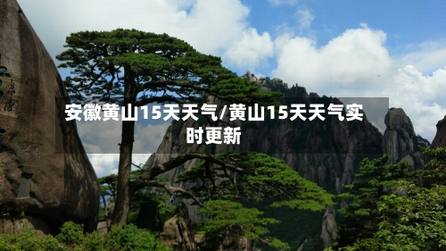 安徽黄山15天天气/黄山15天天气实时更新