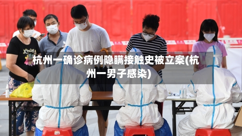 杭州一确诊病例隐瞒接触史被立案(杭州一男子感染)