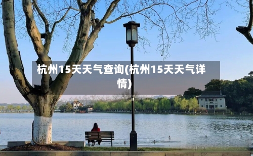 杭州15天天气查询(杭州15天天气详情)