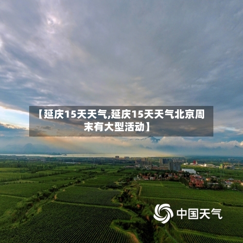 【延庆15天天气,延庆15天天气北京周末有大型活动】