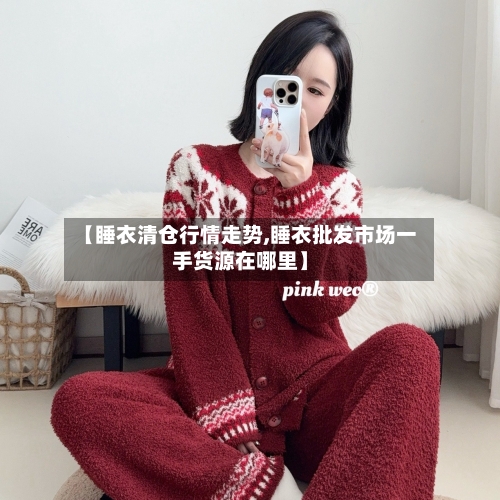 【睡衣清仓行情走势,睡衣批发市场一手货源在哪里】