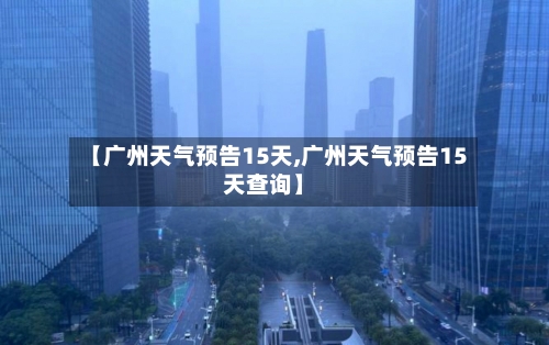 【广州天气预告15天,广州天气预告15天查询】