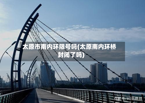 太原市南内环限号吗(太原南内环桥封闭了吗)