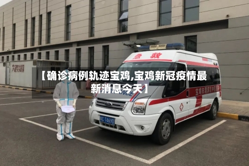 【确诊病例轨迹宝鸡,宝鸡新冠疫情最新消息今天】