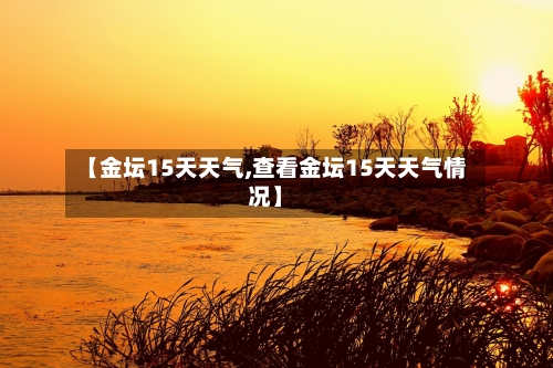 【金坛15天天气,查看金坛15天天气情况】