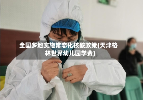 全国多地实施常态化核酸政策(天津格林世界幼儿园学费)