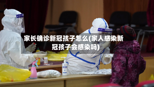 家长确诊新冠孩子怎么(家人感染新冠孩子会感染吗)