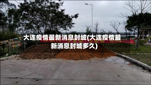大连疫情最新消息封城(大连疫情最新消息封城多久)