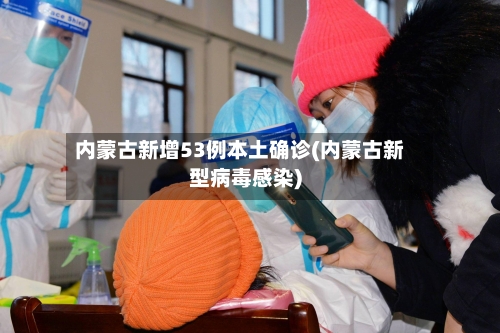 内蒙古新增53例本土确诊(内蒙古新型病毒感染)