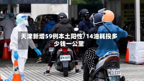 天津新增59例本土阳性/14油耗投多少钱一公里