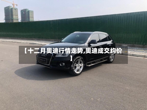 【十二月奥迪行情走势,奥迪成交均价】