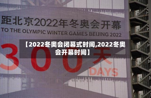 【2022冬奥会闭幕式时间,2022冬奥会开幕时间】