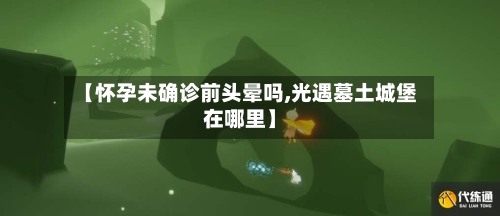 【怀孕未确诊前头晕吗,光遇墓土城堡在哪里】