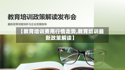 【教育培训费用行情走势,教育培训最新政策解读】